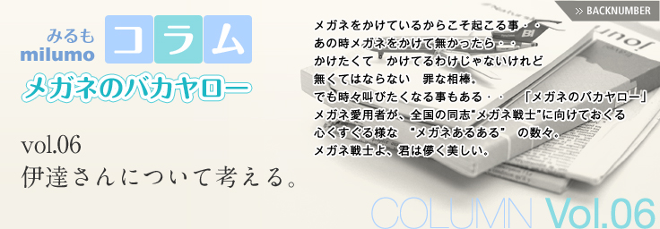 [milumo(みるも)コラム メガネのバカヤロー] [COLUMN Vol.06] 伊達さんについて考える。