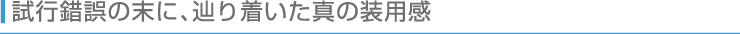 試行錯誤の末に、辿り着いた真の装用感